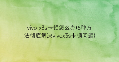 vivox3s卡顿怎么办(6种方法彻底解决vivox3s卡顿问题)